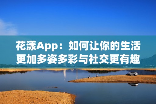 花漾App：如何让你的生活更加多姿多彩与社交更有趣