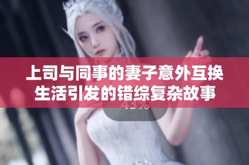 上司与同事的妻子意外互换生活引发的错综复杂故事