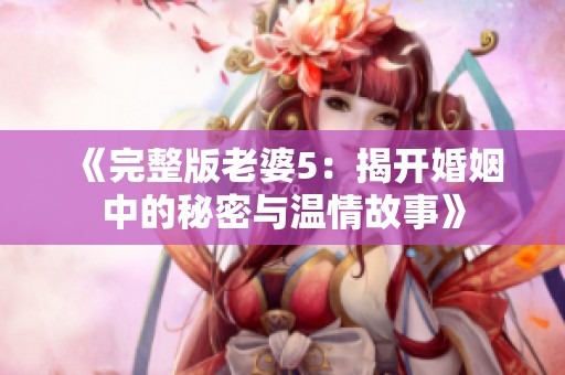 《完整版老婆5：揭开婚姻中的秘密与温情故事》