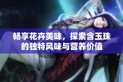畅享花卉美味，探索含玉珠的独特风味与营养价值