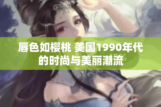 唇色如樱桃 美国1990年代的时尚与美丽潮流