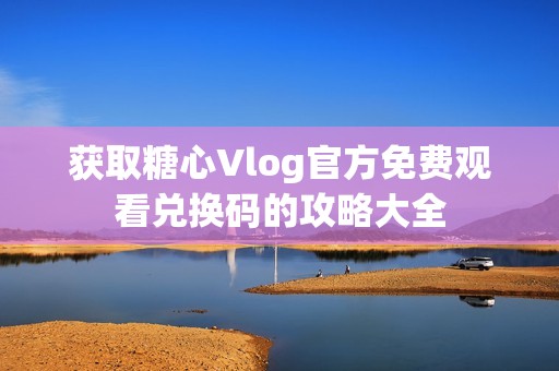 获取糖心Vlog官方免费观看兑换码的攻略大全