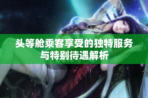 头等舱乘客享受的独特服务与特别待遇解析