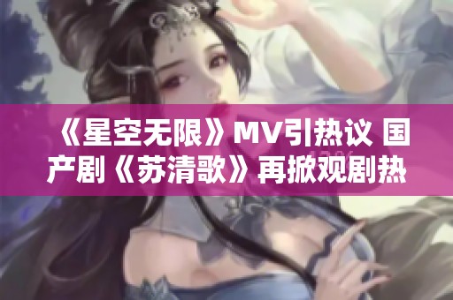 《星空无限》MV引热议 国产剧《苏清歌》再掀观剧热潮