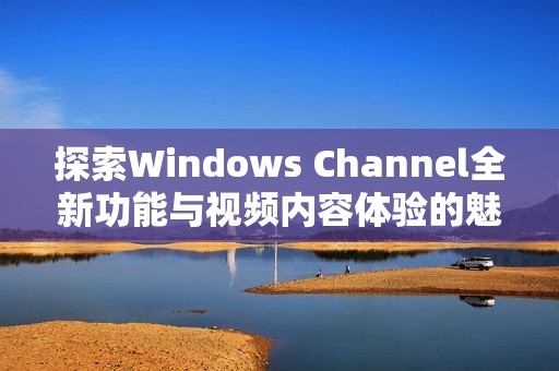 探索Windows Channel全新功能与视频内容体验的魅力