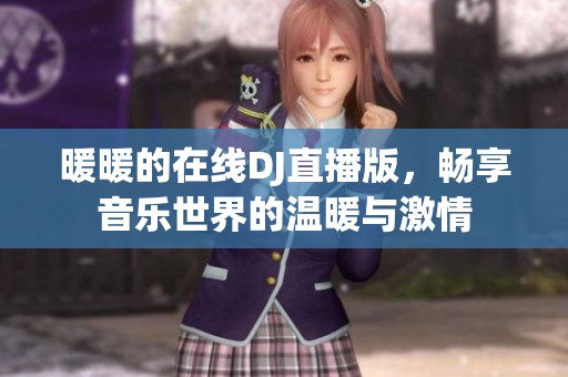 暖暖的在线DJ直播版，畅享音乐世界的温暖与激情