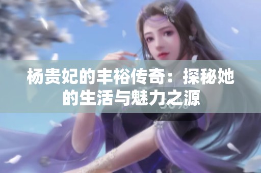 杨贵妃的丰裕传奇：探秘她的生活与魅力之源