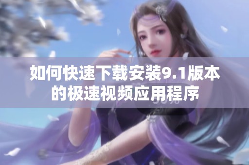 如何快速下载安装9.1版本的极速视频应用程序
