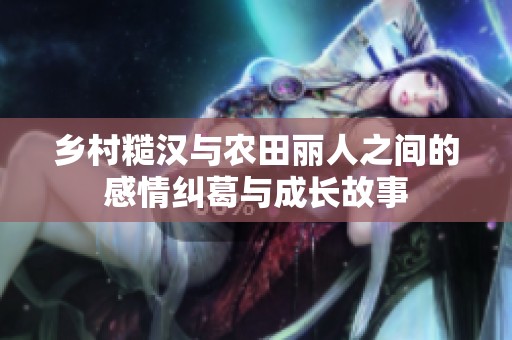 乡村糙汉与农田丽人之间的感情纠葛与成长故事
