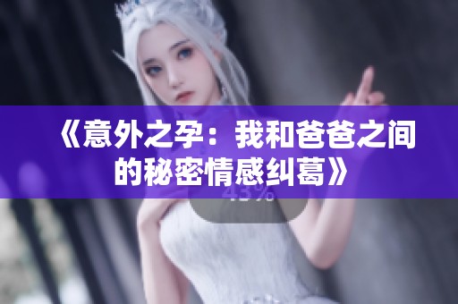 《意外之孕：我和爸爸之间的秘密情感纠葛》