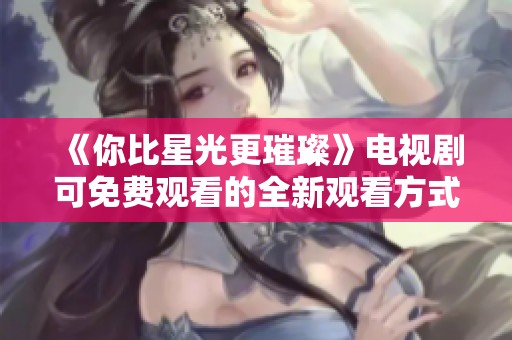 《你比星光更璀璨》电视剧可免费观看的全新观看方式揭秘