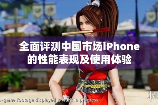 全面评测中国市场iPhone的性能表现及使用体验
