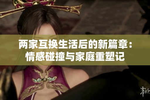 两家互换生活后的新篇章：情感碰撞与家庭重塑记