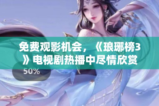 免费观影机会，《琅琊榜3》电视剧热播中尽情欣赏