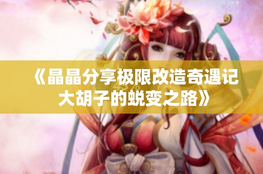 《晶晶分享极限改造奇遇记 大胡子的蜕变之路》
