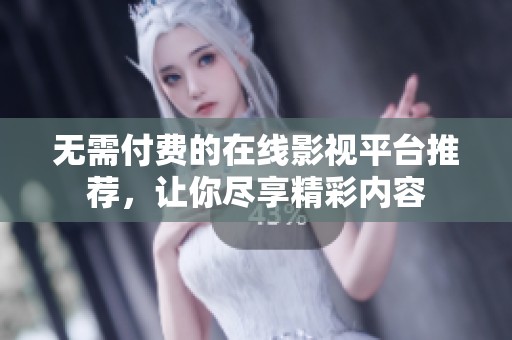 无需付费的在线影视平台推荐，让你尽享精彩内容