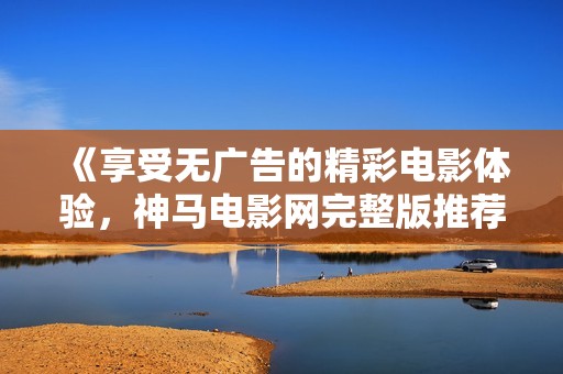 《享受无广告的精彩电影体验，神马电影网完整版推荐》