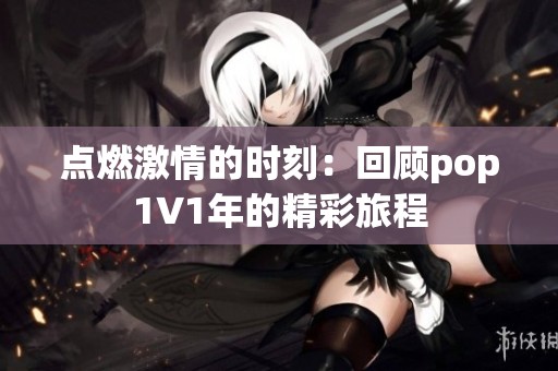 点燃激情的时刻：回顾pop1∨1年的精彩旅程