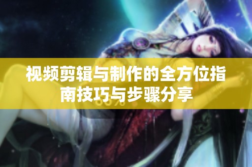 视频剪辑与制作的全方位指南技巧与步骤分享