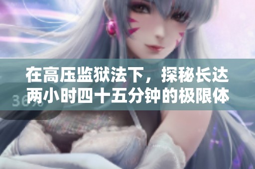 在高压监狱法下，探秘长达两小时四十五分钟的极限体验