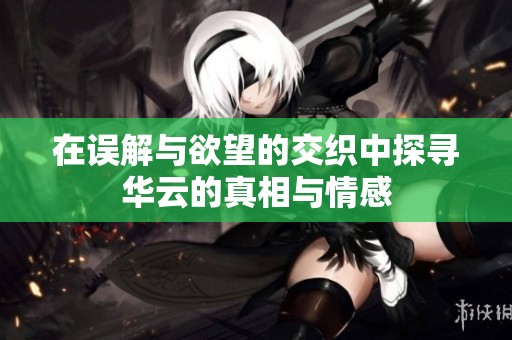 在误解与欲望的交织中探寻华云的真相与情感