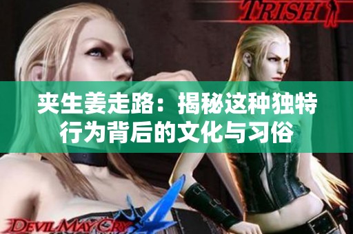 夹生姜走路：揭秘这种独特行为背后的文化与习俗