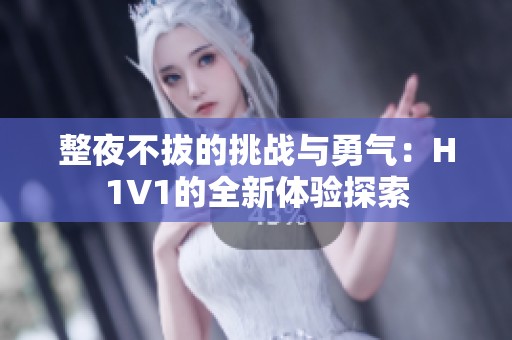 整夜不拔的挑战与勇气：H1V1的全新体验探索