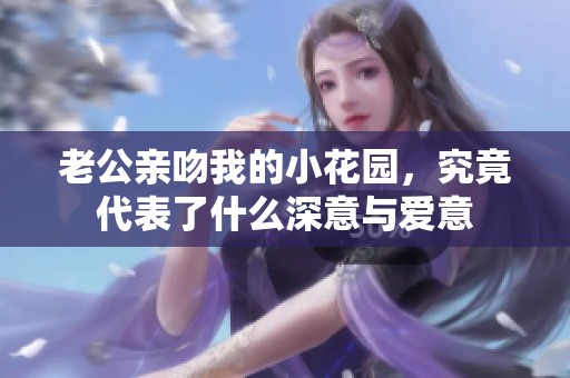 老公亲吻我的小花园，究竟代表了什么深意与爱意