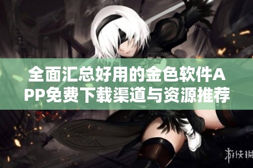 全面汇总好用的金色软件APP免费下载渠道与资源推荐