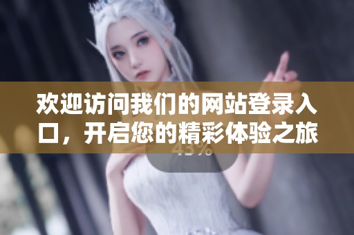 欢迎访问我们的网站登录入口，开启您的精彩体验之旅！