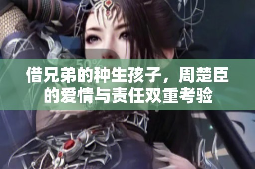 借兄弟的种生孩子，周楚臣的爱情与责任双重考验