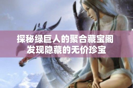 探秘绿巨人的聚合藏宝阁 发现隐藏的无价珍宝