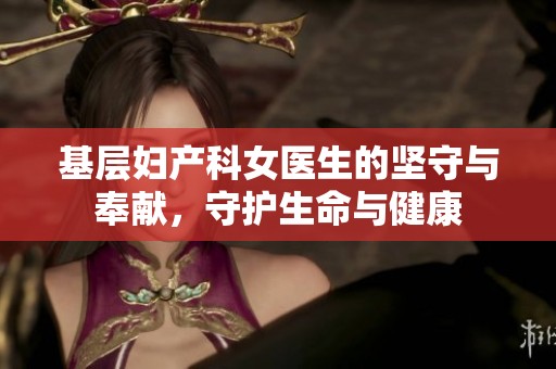 基层妇产科女医生的坚守与奉献，守护生命与健康