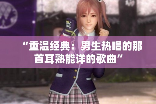“重温经典：男生热唱的那首耳熟能详的歌曲”