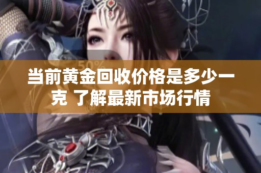 当前黄金回收价格是多少一克 了解最新市场行情