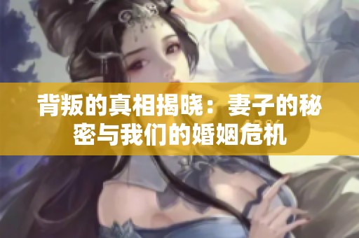 背叛的真相揭晓：妻子的秘密与我们的婚姻危机