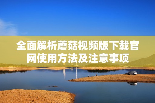 全面解析蘑菇视频版下载官网使用方法及注意事项