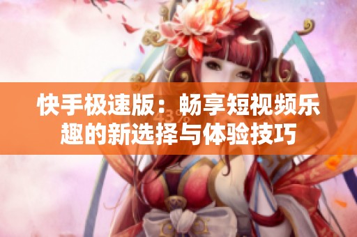 快手极速版：畅享短视频乐趣的新选择与体验技巧