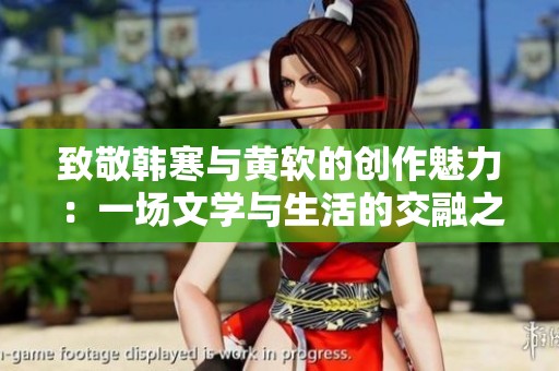 致敬韩寒与黄软的创作魅力：一场文学与生活的交融之旅
