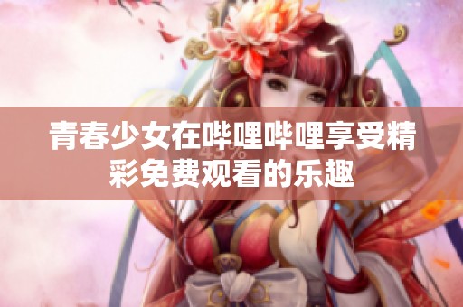 青春少女在哔哩哔哩享受精彩免费观看的乐趣