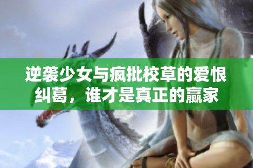 逆袭少女与疯批校草的爱恨纠葛，谁才是真正的赢家