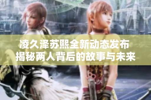 凌久泽苏熙全新动态发布 揭秘两人背后的故事与未来计划