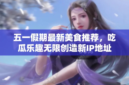 五一假期最新美食推荐，吃瓜乐趣无限创造新IP地址