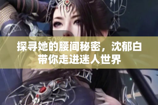 探寻她的腰间秘密，沈郁白带你走进迷人世界