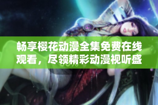 畅享樱花动漫全集免费在线观看，尽领精彩动漫视听盛宴