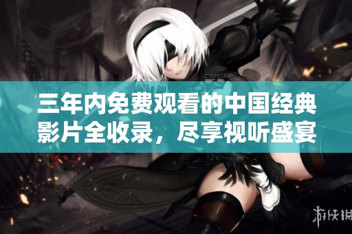 三年内免费观看的中国经典影片全收录，尽享视听盛宴
