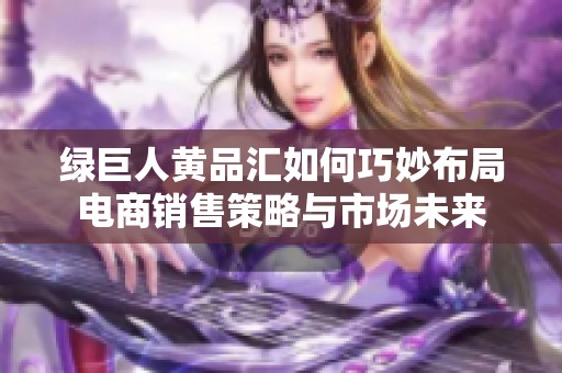 绿巨人黄品汇如何巧妙布局电商销售策略与市场未来