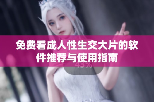 免费看成人性生交大片的软件推荐与使用指南