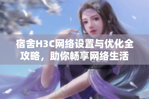 宿舍H3C网络设置与优化全攻略，助你畅享网络生活