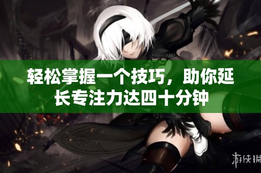 轻松掌握一个技巧，助你延长专注力达四十分钟